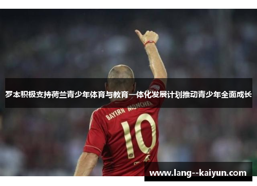 罗本积极支持荷兰青少年体育与教育一体化发展计划推动青少年全面成长