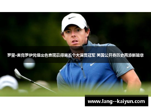 罗里·麦克罗伊凭借出色表现赢得第五个大满贯冠军 英国公开赛历史再添新篇章
