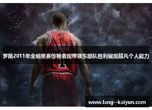 罗斯2011年全明星赛惊艳表现带领东部队胜利展现超凡个人能力