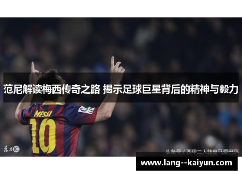 范尼解读梅西传奇之路 揭示足球巨星背后的精神与毅力