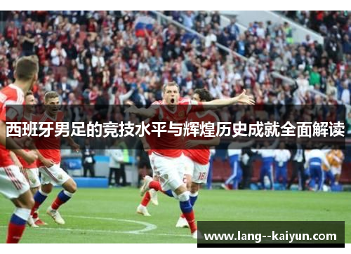 西班牙男足的竞技水平与辉煌历史成就全面解读