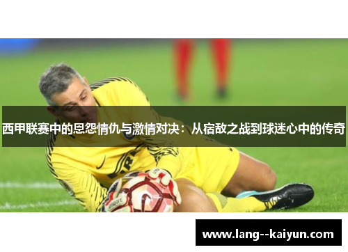 西甲联赛中的恩怨情仇与激情对决：从宿敌之战到球迷心中的传奇