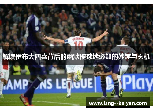 解读伊布大四喜背后的幽默梗球迷必知的妙趣与玄机