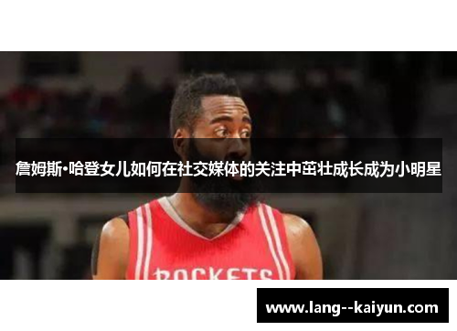 詹姆斯·哈登女儿如何在社交媒体的关注中茁壮成长成为小明星