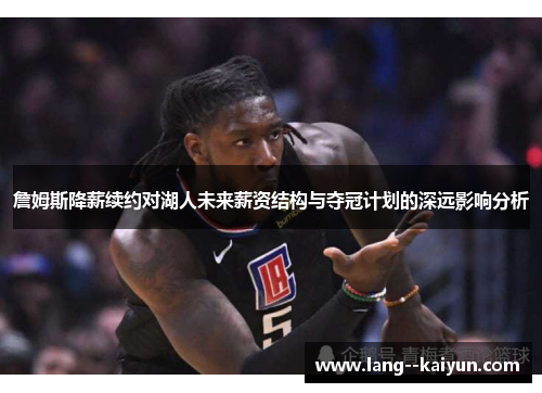 詹姆斯降薪续约对湖人未来薪资结构与夺冠计划的深远影响分析