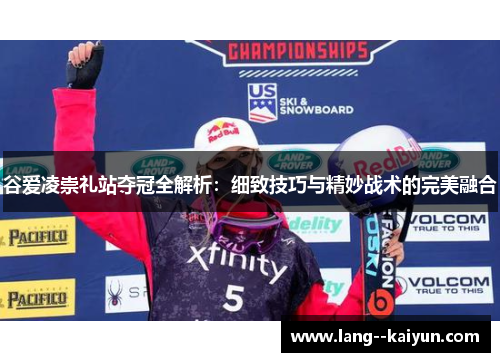 谷爱凌崇礼站夺冠全解析：细致技巧与精妙战术的完美融合
