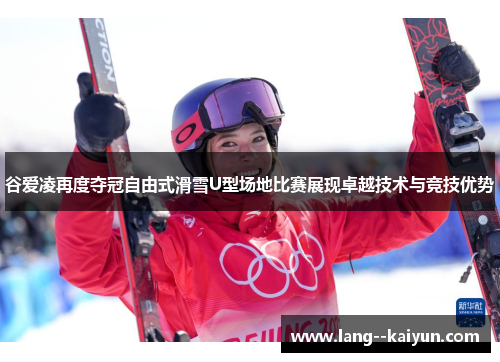 谷爱凌再度夺冠自由式滑雪U型场地比赛展现卓越技术与竞技优势