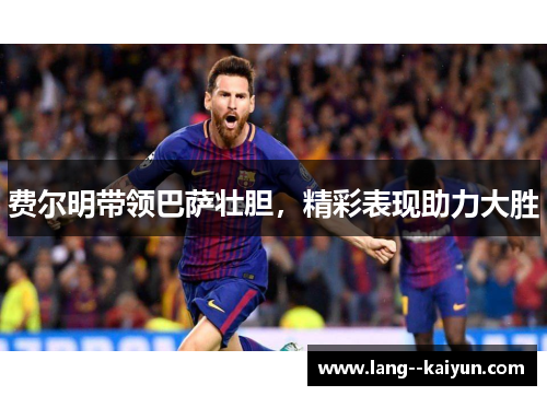 费尔明带领巴萨壮胆，精彩表现助力大胜