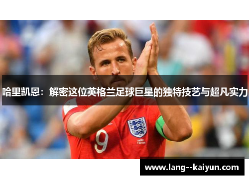 哈里凯恩：解密这位英格兰足球巨星的独特技艺与超凡实力