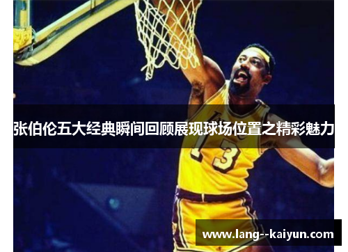 张伯伦五大经典瞬间回顾展现球场位置之精彩魅力
