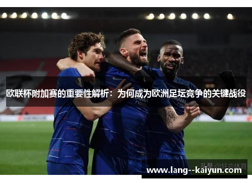 欧联杯附加赛的重要性解析：为何成为欧洲足坛竞争的关键战役