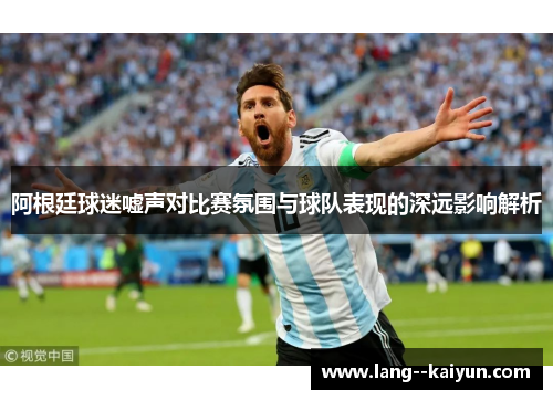 阿根廷球迷嘘声对比赛氛围与球队表现的深远影响解析 阿根廷球迷嘘声对比赛氛围与球队表现的深远影响解析