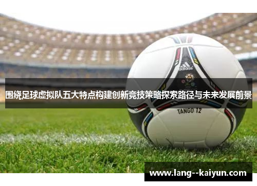 围绕足球虚拟队五大特点构建创新竞技策略探索路径与未来发展前景 围绕足球虚拟队五大特点构建创新竞技策略探索路径与未来发展前景