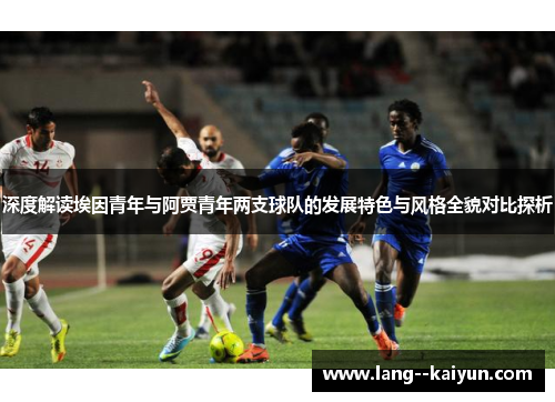 深度解读埃因青年与阿贾青年两支球队的发展特色与风格全貌对比探析 深度解读埃因青年与阿贾青年两支球队的发展特色与风格全貌对比探析