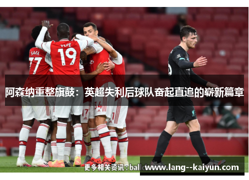 阿森纳重整旗鼓:英超失利后球队奋起直追的崭新篇章 阿森纳重整旗鼓:英超失利后球队奋起直追的崭新篇章