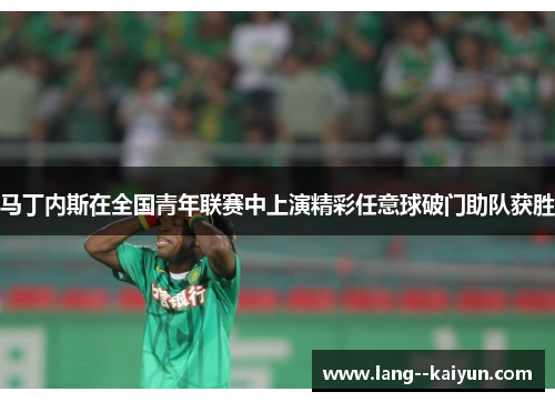 马丁内斯在全国青年联赛中上演精彩任意球破门助队获胜 马丁内斯在全国青年联赛中上演精彩任意球破门助队获胜