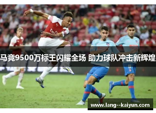 马竞9500万标王闪耀全场 助力球队冲击新辉煌