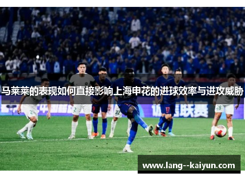 马莱莱的表现如何直接影响上海申花的进球效率与进攻威胁