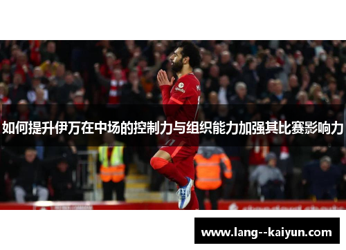 如何提升伊万在中场的控制力与组织能力加强其比赛影响力