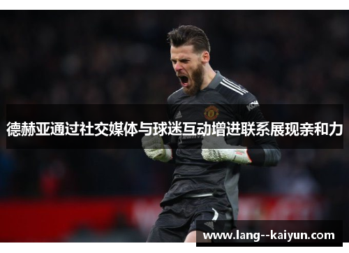 德赫亚通过社交媒体与球迷互动增进联系展现亲和力