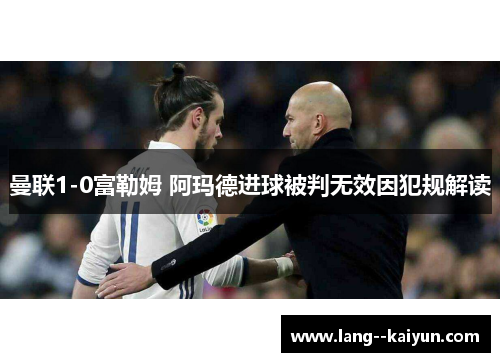 曼联1-0富勒姆 阿玛德进球被判无效因犯规解读