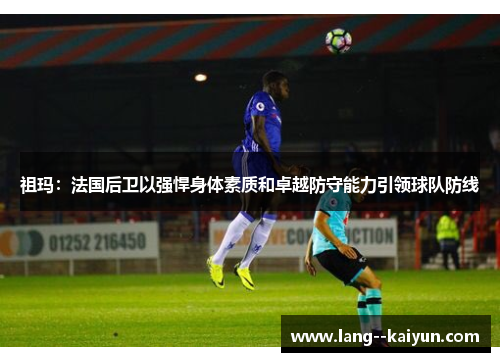 祖玛：法国后卫以强悍身体素质和卓越防守能力引领球队防线
