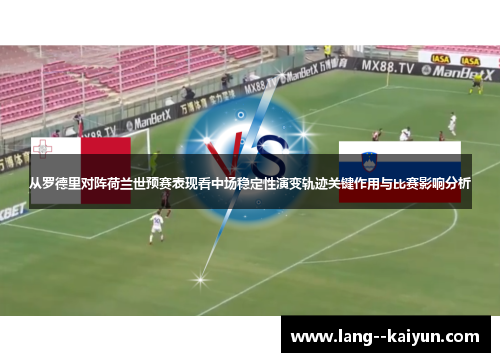 从罗德里对阵荷兰世预赛表现看中场稳定性演变轨迹关键作用与比赛影响分析