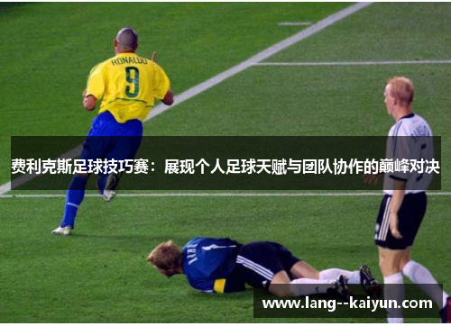 费利克斯足球技巧赛:展现个人足球天赋与团队协作的巅峰对决 费利克斯足球技巧赛:展现个人足球天赋与团队协作的巅峰对决