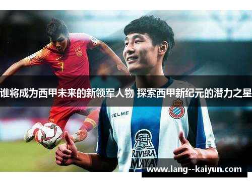 谁将成为西甲未来的新领军人物 探索西甲新纪元的潜力之星 谁将成为西甲未来的新领军人物 探索西甲新纪元的潜力之星