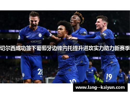 切尔西成功签下葡萄牙边锋内托提升进攻实力助力新赛季 切尔西成功签下葡萄牙边锋内托提升进攻实力助力新赛季