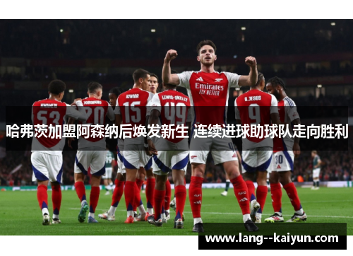 哈弗茨加盟阿森纳后焕发新生 连续进球助球队走向胜利