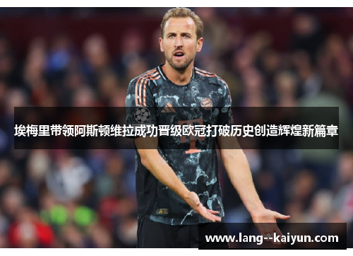 埃梅里带领阿斯顿维拉成功晋级欧冠打破历史创造辉煌新篇章 埃梅里带领阿斯顿维拉成功晋级欧冠打破历史创造辉煌新篇章