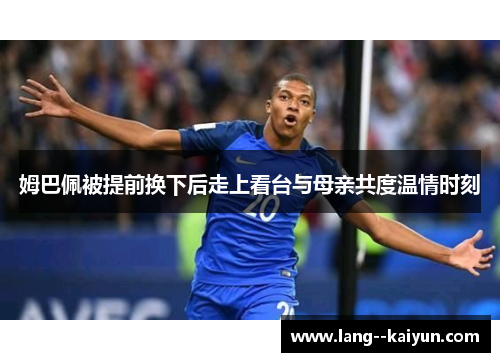 姆巴佩被提前换下后走上看台与母亲共度温情时刻