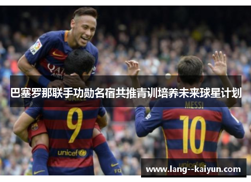 巴塞罗那联手功勋名宿共推青训培养未来球星计划