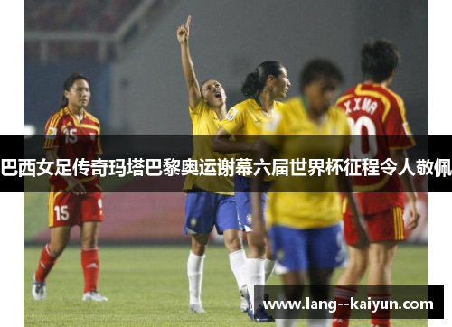 巴西女足传奇玛塔巴黎奥运谢幕六届世界杯征程令人敬佩 巴西女足传奇玛塔巴黎奥运谢幕六届世界杯征程令人敬佩