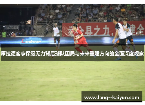 康拉德客家保级无力背后球队困局与未来重建方向的全面深度观察 康拉德客家保级无力背后球队困局与未来重建方向的全面深度观察