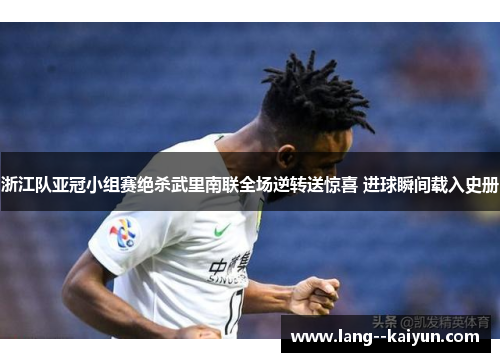 浙江队亚冠小组赛绝杀武里南联全场逆转送惊喜 进球瞬间载入史册
