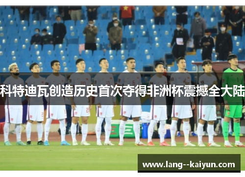 科特迪瓦创造历史首次夺得非洲杯震撼全大陆 科特迪瓦创造历史首次夺得非洲杯震撼全大陆