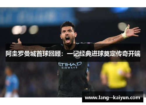 阿圭罗曼城首球回顾：一记经典进球奠定传奇开端