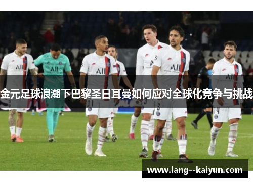 金元足球浪潮下巴黎圣日耳曼如何应对全球化竞争与挑战