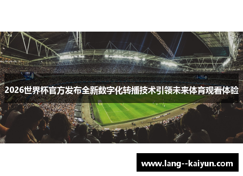 2026世界杯官方发布全新数字化转播技术引领未来体育观看体验 2026世界杯官方发布全新数字化转播技术引领未来体育观看体验