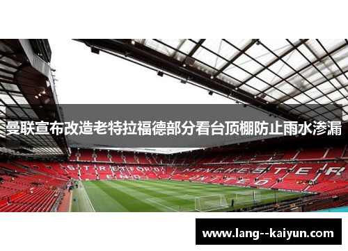曼联宣布改造老特拉福德部分看台顶棚防止雨水渗漏 曼联宣布改造老特拉福德部分看台顶棚防止雨水渗漏