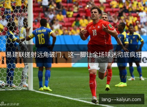 易建联搓射远角破门，这一脚让全场球迷彻底疯狂