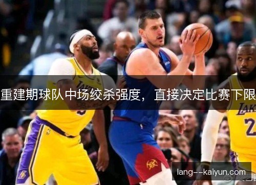 重建期球队中场绞杀强度，直接决定比赛下限