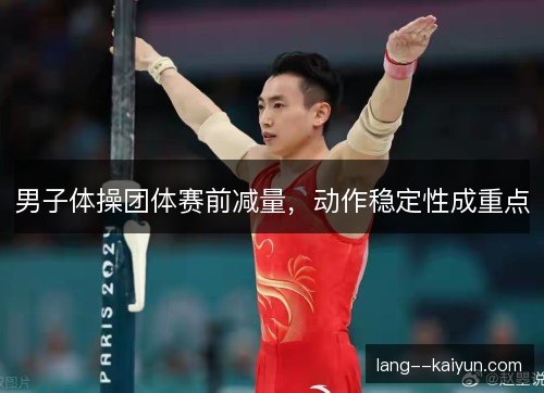男子体操团体赛前减量,动作稳定性成重点 男子体操团体赛前减量,动作稳定性成重点