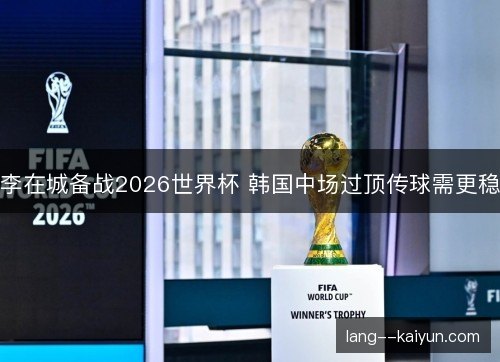 李在城备战2026世界杯 韩国中场过顶传球需更稳 李在城备战2026世界杯 韩国中场过顶传球需更稳