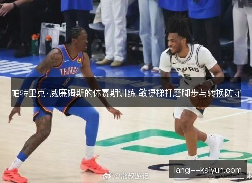 帕特里克·威廉姆斯的休赛期训练 敏捷梯打磨脚步与转换防守 帕特里克·威廉姆斯的休赛期训练 敏捷梯打磨脚步与转换防守